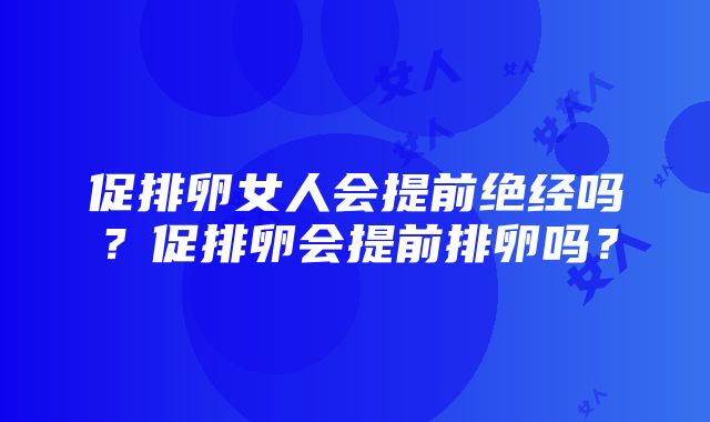 促排卵女人会提前绝经吗？促排卵会提前排卵吗？