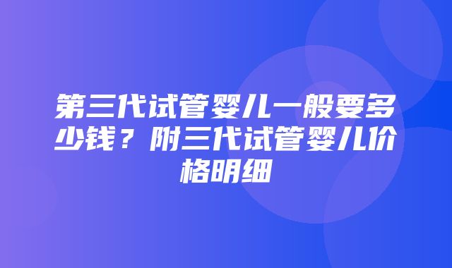 第三代试管婴儿一般要多少钱？附三代试管婴儿价格明细