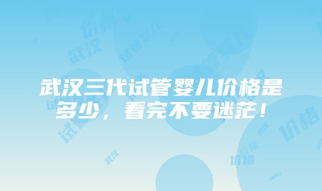 武汉三代试管婴儿价格是多少，看完不要迷茫！