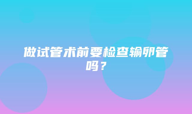 做试管术前要检查输卵管吗？