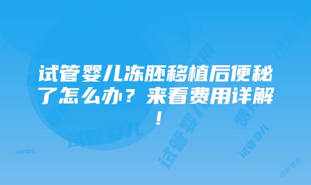 试管婴儿冻胚移植后便秘了怎么办？来看费用详解！