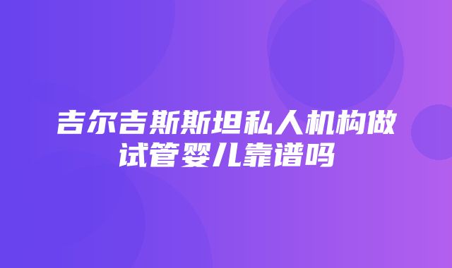 吉尔吉斯斯坦私人机构做试管婴儿靠谱吗