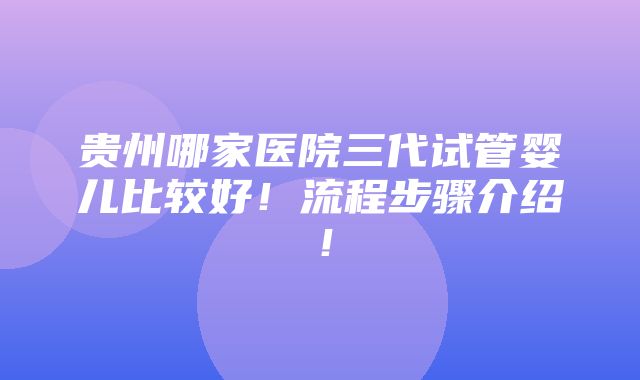 贵州哪家医院三代试管婴儿比较好！流程步骤介绍！