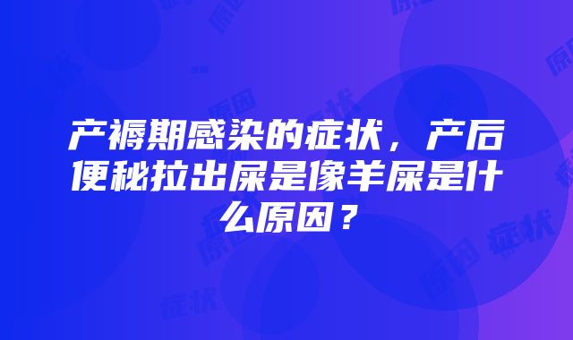 产褥期感染的症状，产后便秘拉出屎是像羊屎是什么原因？