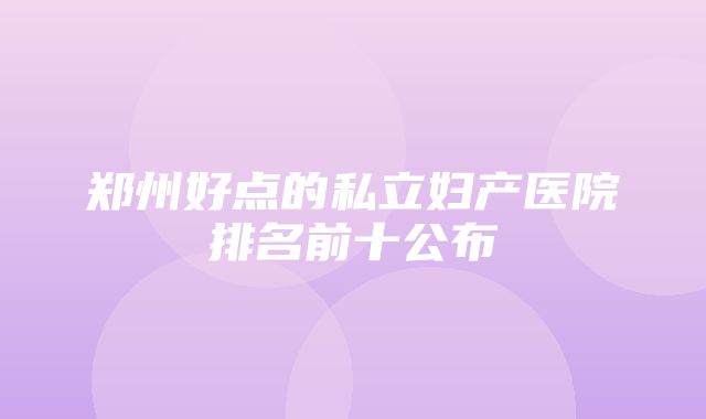 郑州好点的私立妇产医院排名前十公布