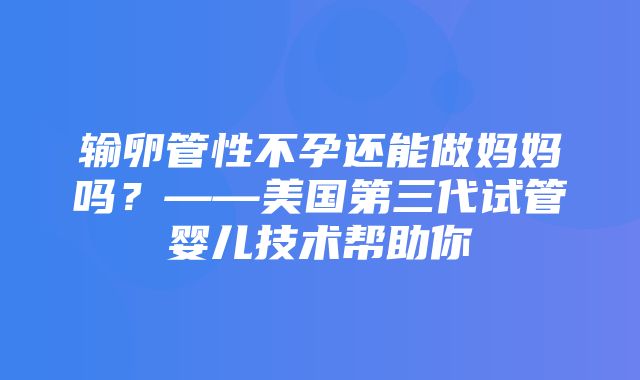 输卵管性不孕还能做妈妈吗？——美国第三代试管婴儿技术帮助你