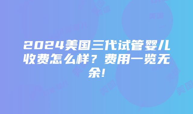 2024美国三代试管婴儿收费怎么样？费用一览无余!