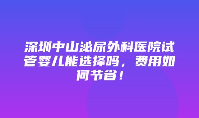 深圳中山泌尿外科医院试管婴儿能选择吗，费用如何节省！