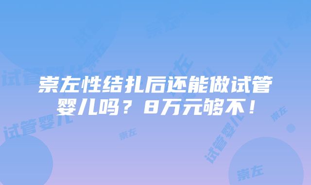 崇左性结扎后还能做试管婴儿吗？8万元够不！