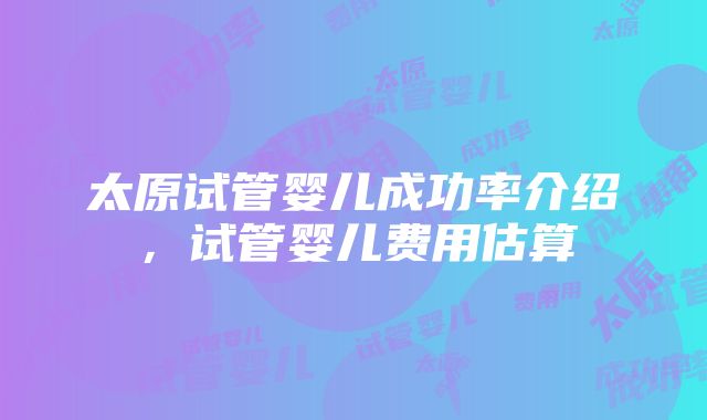 太原试管婴儿成功率介绍，试管婴儿费用估算