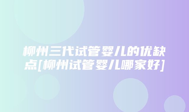 柳州三代试管婴儿的优缺点[柳州试管婴儿哪家好]