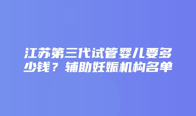 江苏第三代试管婴儿要多少钱？辅助妊娠机构名单