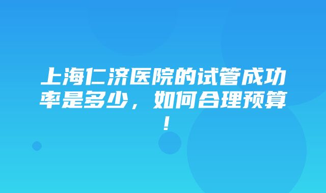 上海仁济医院的试管成功率是多少，如何合理预算！