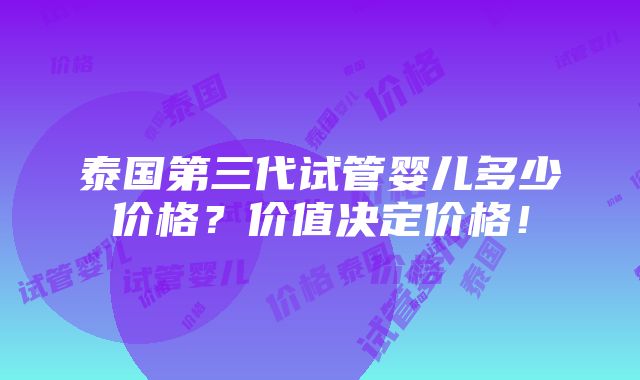 泰国第三代试管婴儿多少价格？价值决定价格！