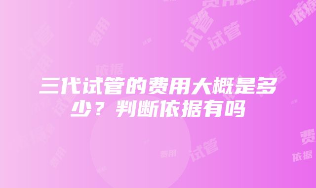 三代试管的费用大概是多少？判断依据有吗