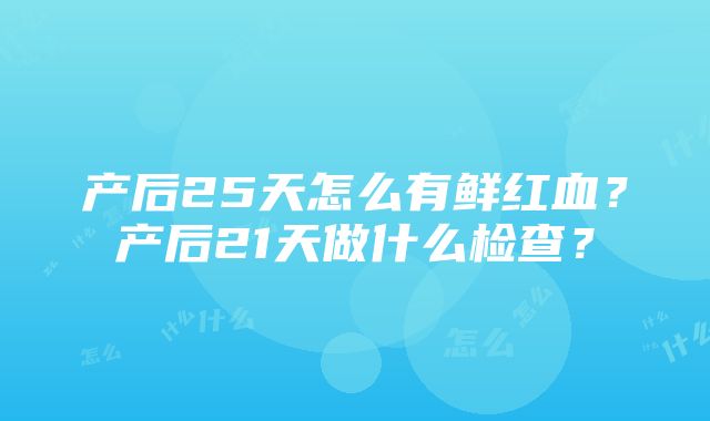 产后25天怎么有鲜红血？产后21天做什么检查？