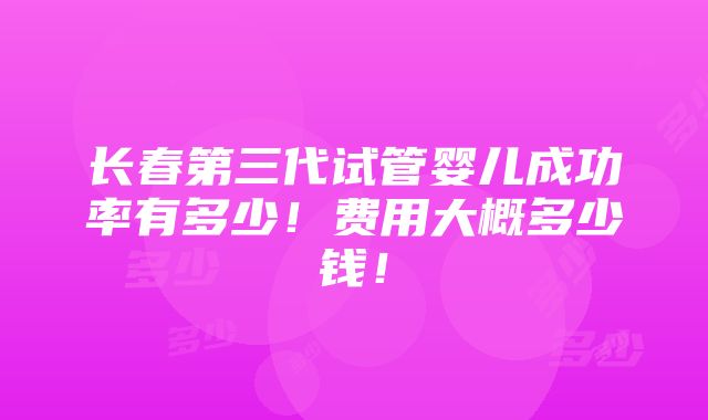 长春第三代试管婴儿成功率有多少！费用大概多少钱！