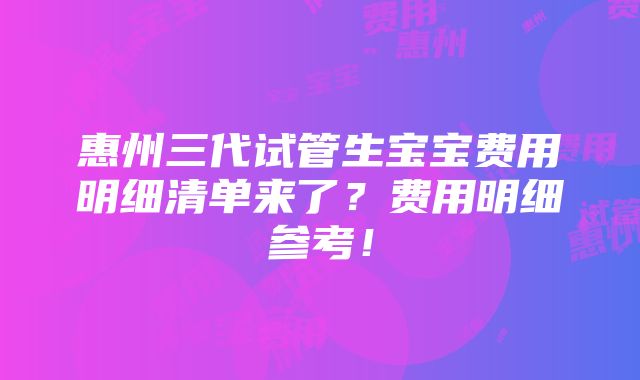 惠州三代试管生宝宝费用明细清单来了？费用明细参考！