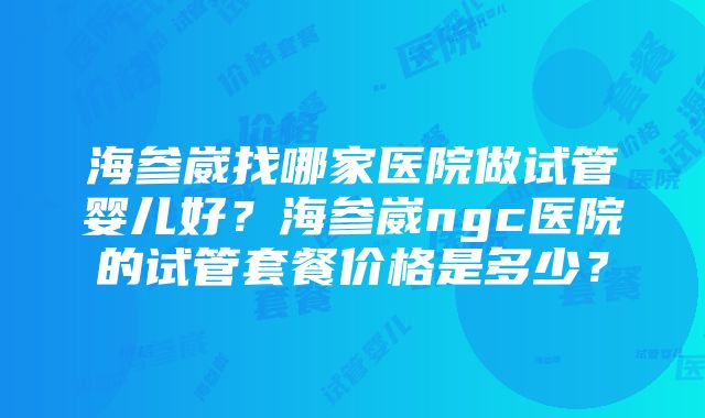 海参崴找哪家医院做试管婴儿好？海参崴ngc医院的试管套餐价格是多少？