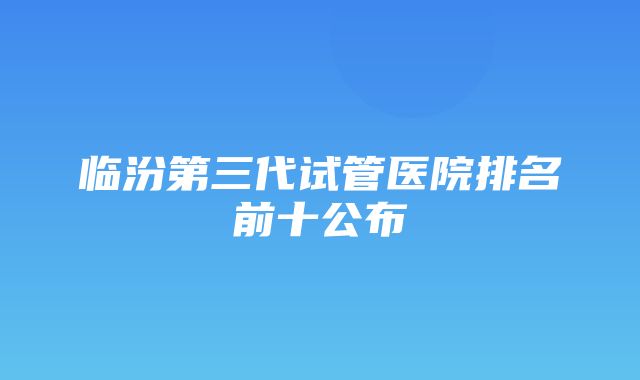 临汾第三代试管医院排名前十公布