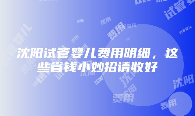 沈阳试管婴儿费用明细，这些省钱小妙招请收好