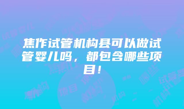 焦作试管机构县可以做试管婴儿吗，都包含哪些项目！