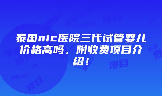 泰国nic医院三代试管婴儿价格高吗，附收费项目介绍！