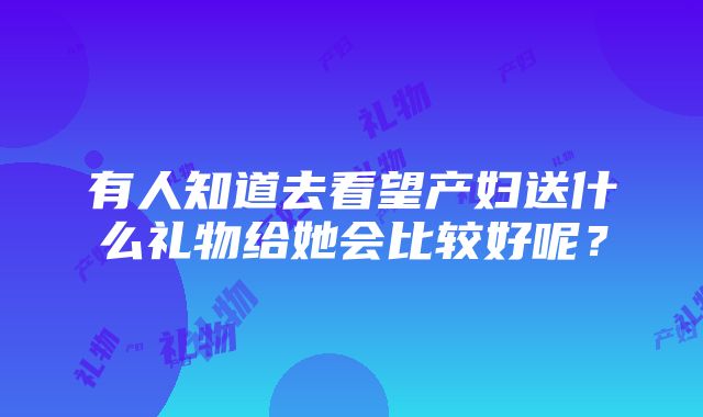 有人知道去看望产妇送什么礼物给她会比较好呢？