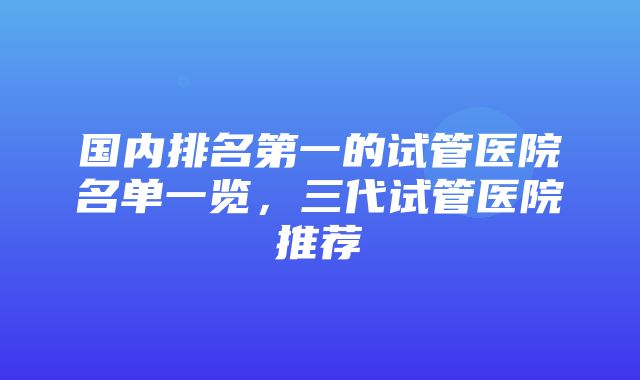 国内排名第一的试管医院名单一览，三代试管医院推荐