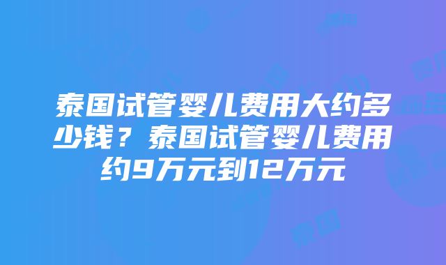 泰国试管婴儿费用大约多少钱？泰国试管婴儿费用约9万元到12万元