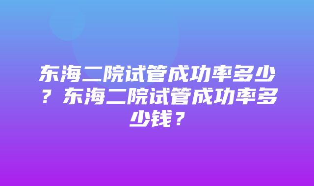 东海二院试管成功率多少？东海二院试管成功率多少钱？