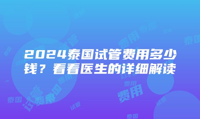 2024泰国试管费用多少钱？看看医生的详细解读