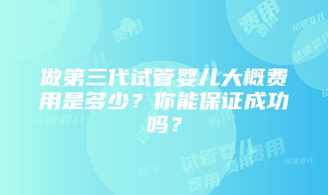 做第三代试管婴儿大概费用是多少？你能保证成功吗？