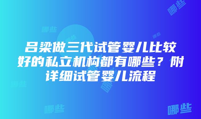 吕梁做三代试管婴儿比较好的私立机构都有哪些？附详细试管婴儿流程