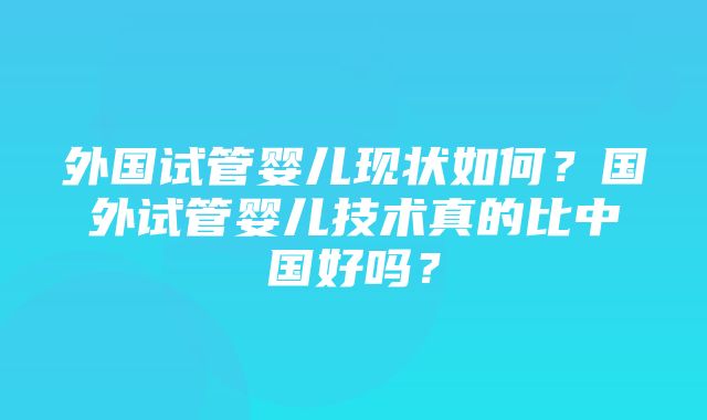 外国试管婴儿现状如何？国外试管婴儿技术真的比中国好吗？