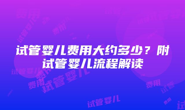 试管婴儿费用大约多少？附试管婴儿流程解读