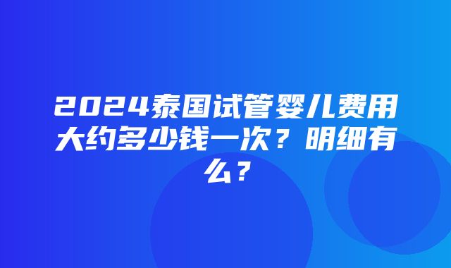 2024泰国试管婴儿费用大约多少钱一次？明细有么？