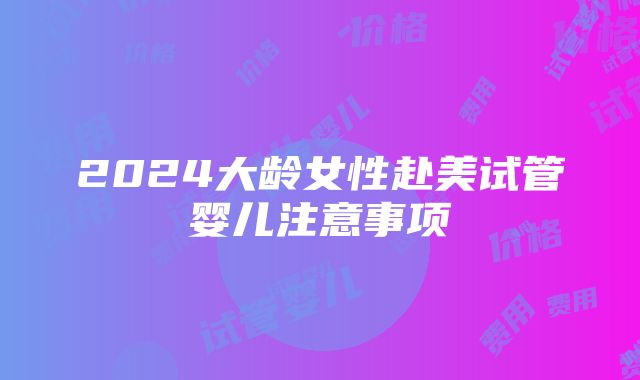 2024大龄女性赴美试管婴儿注意事项