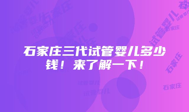 石家庄三代试管婴儿多少钱！来了解一下！