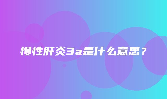 慢性肝炎3a是什么意思？