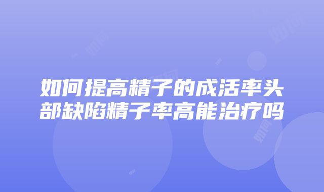 如何提高精子的成活率头部缺陷精子率高能治疗吗