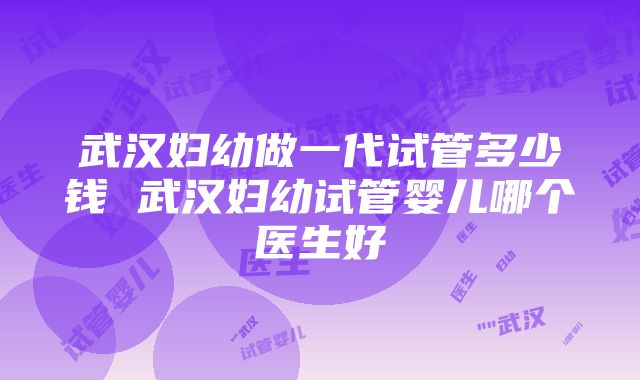 武汉妇幼做一代试管多少钱 武汉妇幼试管婴儿哪个医生好