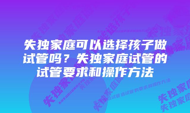 失独家庭可以选择孩子做试管吗？失独家庭试管的试管要求和操作方法