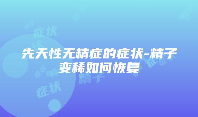 先天性无精症的症状-精子变稀如何恢复