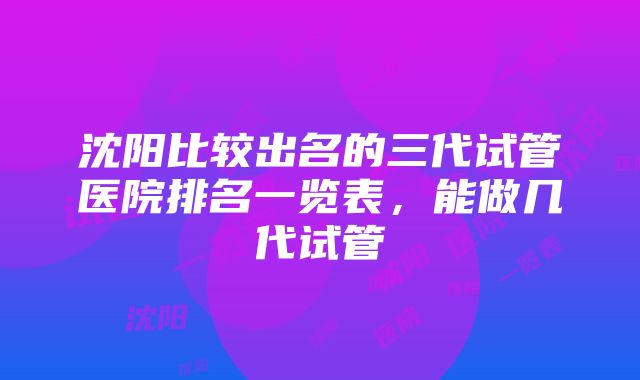 沈阳比较出名的三代试管医院排名一览表，能做几代试管