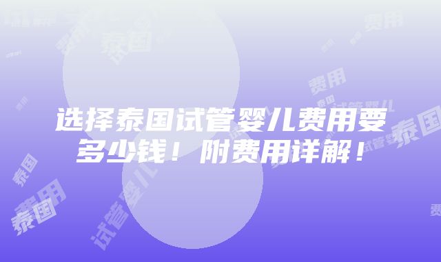 选择泰国试管婴儿费用要多少钱！附费用详解！