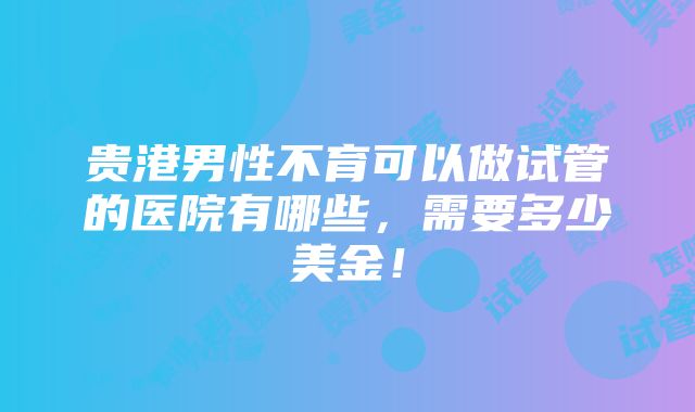 贵港男性不育可以做试管的医院有哪些，需要多少美金！