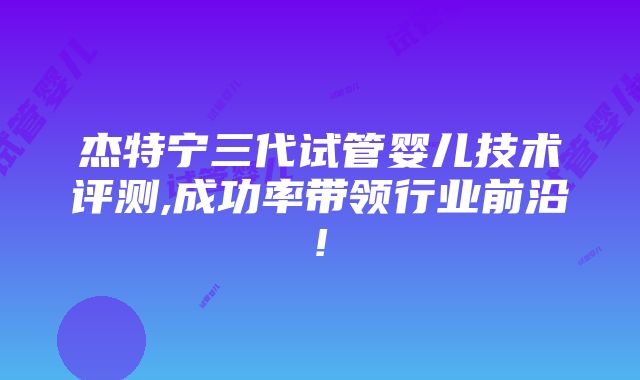 杰特宁三代试管婴儿技术评测,成功率带领行业前沿!