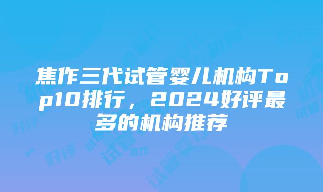 焦作三代试管婴儿机构Top10排行，2024好评最多的机构推荐