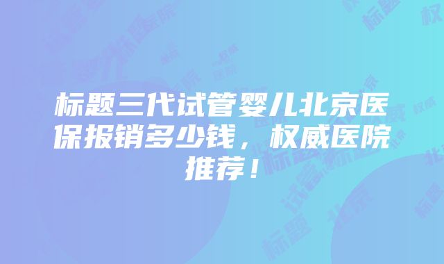 标题三代试管婴儿北京医保报销多少钱，权威医院推荐！